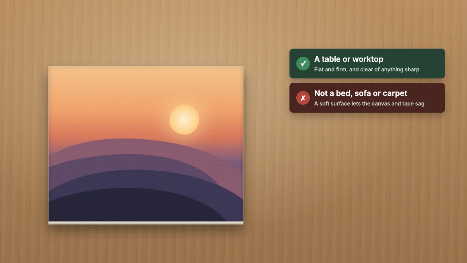 A stretched canvas lying flat on a table: a table or worktop is right, a bed, sofa or carpet is not.